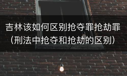 吉林该如何区别抢夺罪抢劫罪（刑法中抢夺和抢劫的区别）