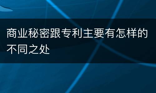 商业秘密跟专利主要有怎样的不同之处