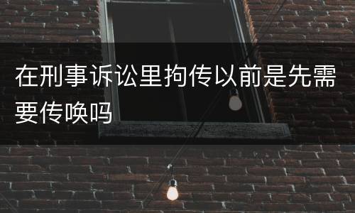 在刑事诉讼里拘传以前是先需要传唤吗
