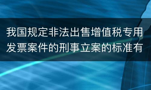 我国规定非法出售增值税专用发票案件的刑事立案的标准有哪些