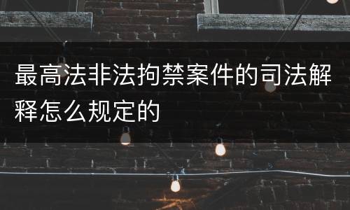 最高法非法拘禁案件的司法解释怎么规定的