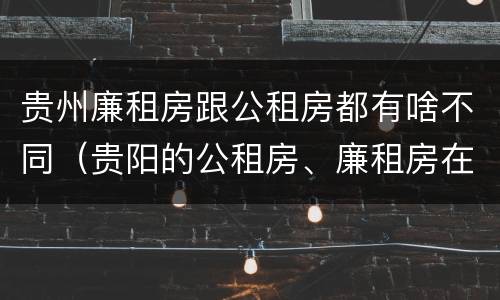 贵州廉租房跟公租房都有啥不同（贵阳的公租房、廉租房在什么地方?）