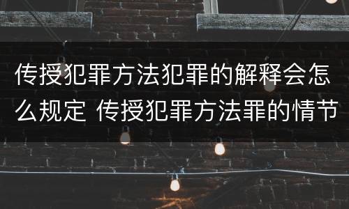 传授犯罪方法犯罪的解释会怎么规定 传授犯罪方法罪的情节认定