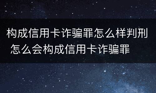 构成信用卡诈骗罪怎么样判刑 怎么会构成信用卡诈骗罪