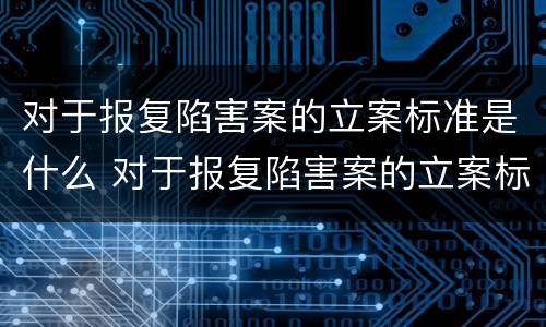 对于报复陷害案的立案标准是什么 对于报复陷害案的立案标准是什么意思