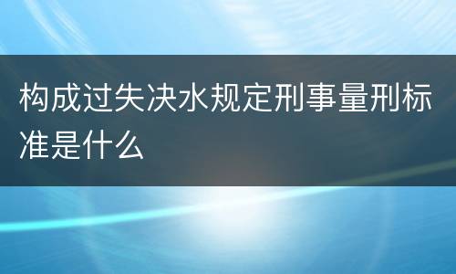 构成过失决水规定刑事量刑标准是什么