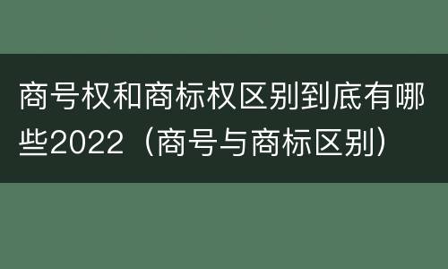 商号权和商标权区别到底有哪些2022（商号与商标区别）