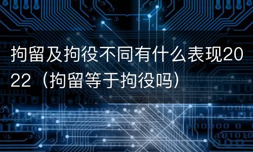 拘留及拘役不同有什么表现2022（拘留等于拘役吗）