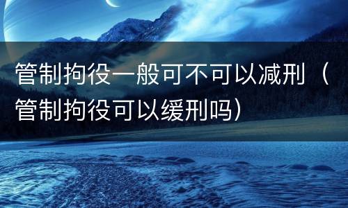 管制拘役一般可不可以减刑（管制拘役可以缓刑吗）