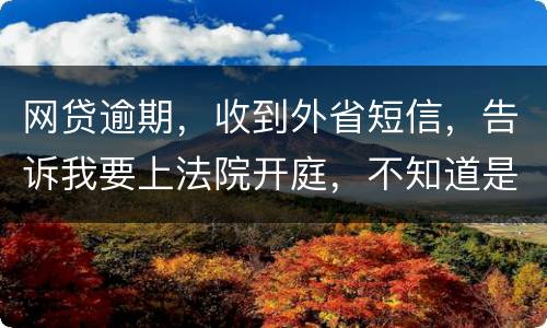 网贷逾期，收到外省短信，告诉我要上法院开庭，不知道是不是真的
