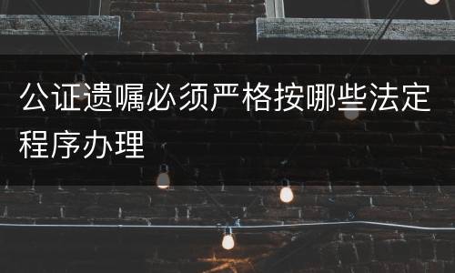 公证遗嘱必须严格按哪些法定程序办理