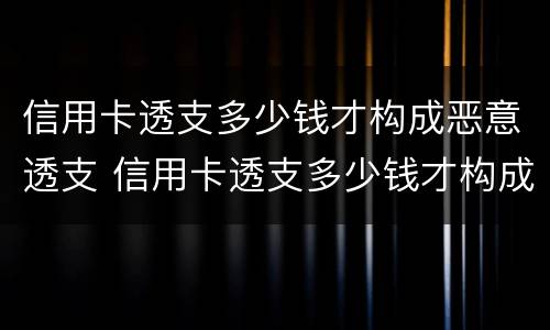 信用卡透支多少钱才构成恶意透支 信用卡透支多少钱才构成恶意透支行为