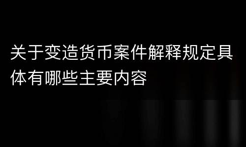 关于变造货币案件解释规定具体有哪些主要内容