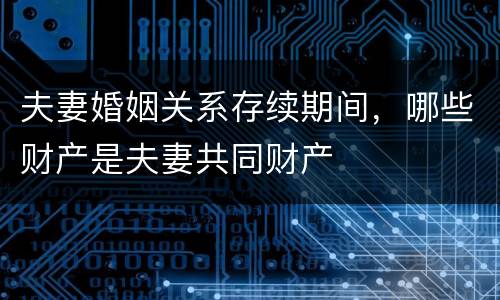 夫妻婚姻关系存续期间，哪些财产是夫妻共同财产