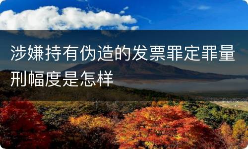 涉嫌持有伪造的发票罪定罪量刑幅度是怎样