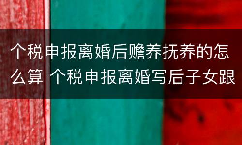 个税申报离婚后赡养抚养的怎么算 个税申报离婚写后子女跟着对方还要申报吗
