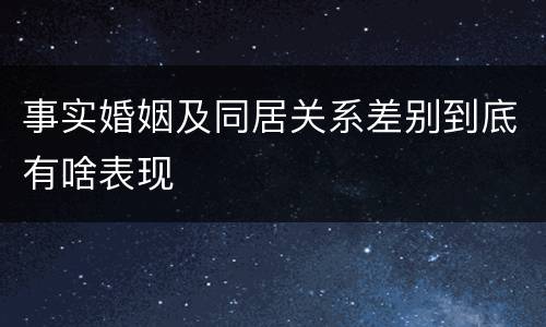事实婚姻及同居关系差别到底有啥表现