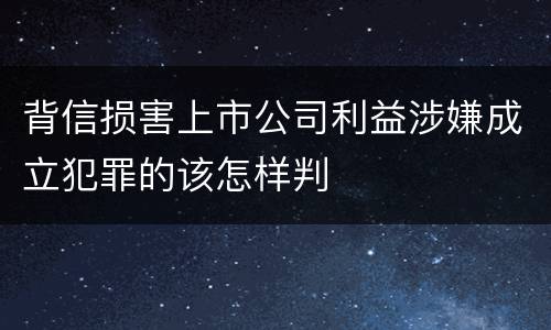 背信损害上市公司利益涉嫌成立犯罪的该怎样判