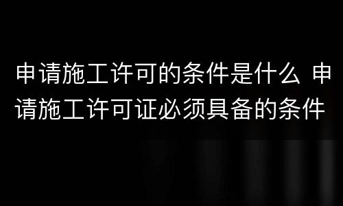 申请施工许可的条件是什么 申请施工许可证必须具备的条件
