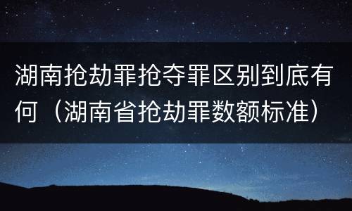 湖南抢劫罪抢夺罪区别到底有何（湖南省抢劫罪数额标准）