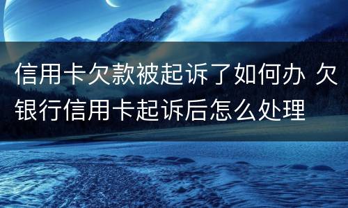 信用卡欠款被起诉了如何办 欠银行信用卡起诉后怎么处理