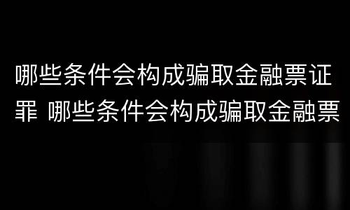 哪些条件会构成骗取金融票证罪 哪些条件会构成骗取金融票证罪行