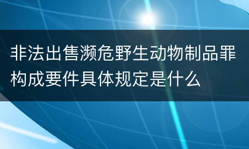 非法出售濒危野生动物制品罪构成要件具体规定是什么