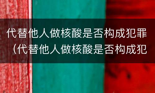 代替他人做核酸是否构成犯罪（代替他人做核酸是否构成犯罪记录）