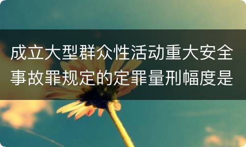 成立大型群众性活动重大安全事故罪规定的定罪量刑幅度是怎样的
