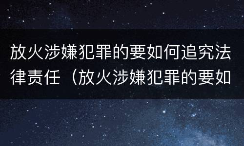 放火涉嫌犯罪的要如何追究法律责任（放火涉嫌犯罪的要如何追究法律责任呢）