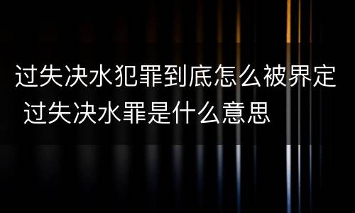 过失决水犯罪到底怎么被界定 过失决水罪是什么意思