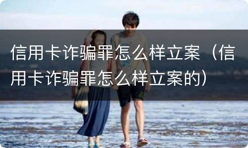 信用卡诈骗罪怎么样立案（信用卡诈骗罪怎么样立案的）