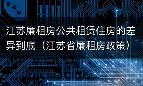 江苏廉租房公共租赁住房的差异到底（江苏省廉租房政策）