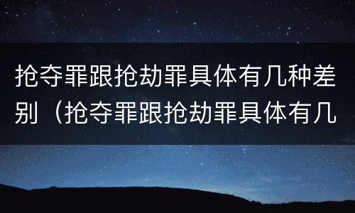 抢夺罪跟抢劫罪具体有几种差别（抢夺罪跟抢劫罪具体有几种差别吗）