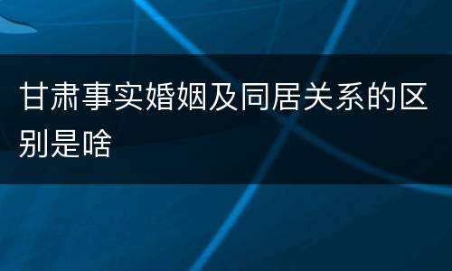 甘肃事实婚姻及同居关系的区别是啥