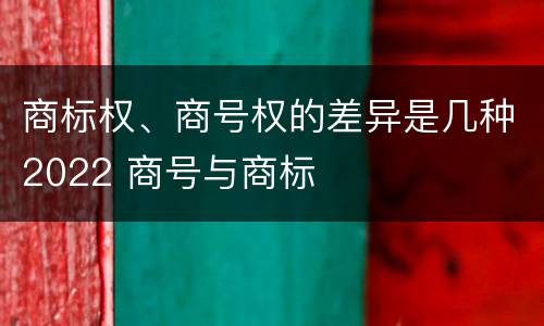 商标权、商号权的差异是几种2022 商号与商标