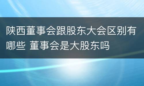 陕西董事会跟股东大会区别有哪些 董事会是大股东吗