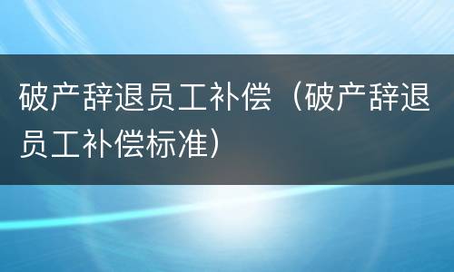 破产辞退员工补偿（破产辞退员工补偿标准）