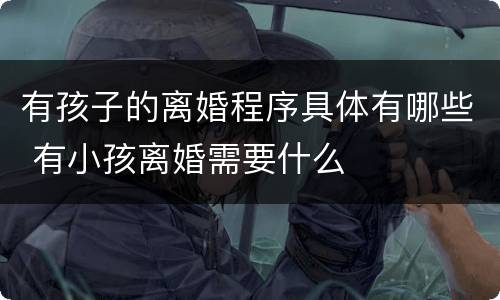 有孩子的离婚程序具体有哪些 有小孩离婚需要什么