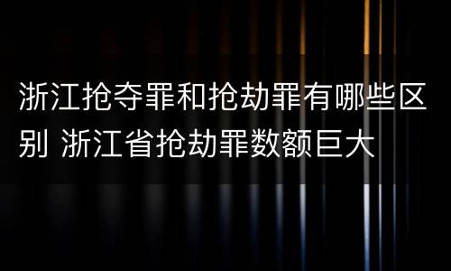 浙江抢夺罪和抢劫罪有哪些区别 浙江省抢劫罪数额巨大