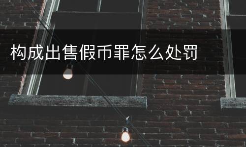 构成出售假币罪怎么处罚