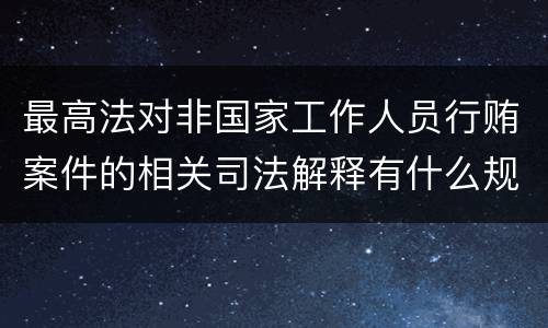 最高法对非国家工作人员行贿案件的相关司法解释有什么规定