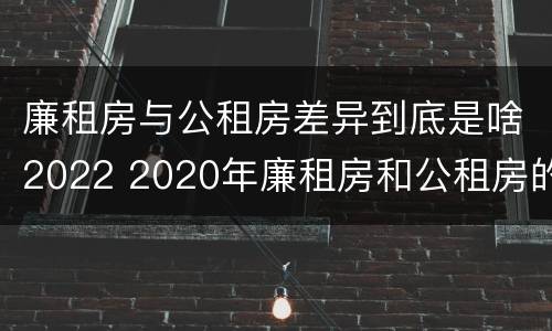 廉租房与公租房差异到底是啥2022 2020年廉租房和公租房的区别