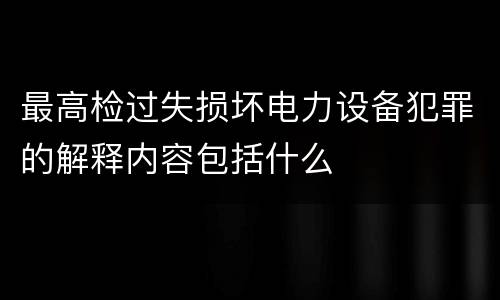 最高检过失损坏电力设备犯罪的解释内容包括什么