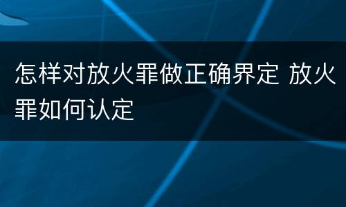 怎样对放火罪做正确界定 放火罪如何认定