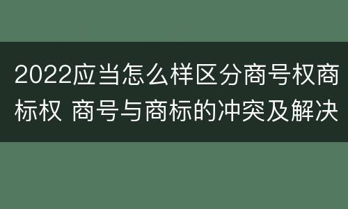 2022应当怎么样区分商号权商标权 商号与商标的冲突及解决措施