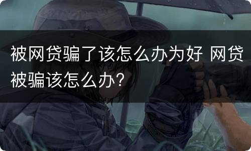 被网贷骗了该怎么办为好 网贷被骗该怎么办?