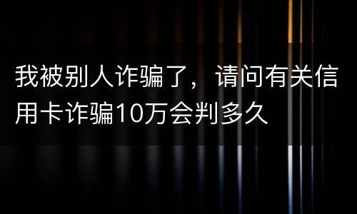 我被别人诈骗了，请问有关信用卡诈骗10万会判多久