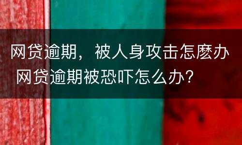 网贷逾期，被人身攻击怎麽办 网贷逾期被恐吓怎么办?