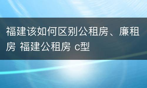 福建该如何区别公租房、廉租房 福建公租房 c型